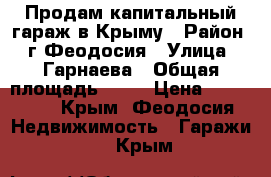 Продам капитальный гараж в Крыму › Район ­ г.Феодосия › Улица ­ Гарнаева › Общая площадь ­ 28 › Цена ­ 680 000 - Крым, Феодосия Недвижимость » Гаражи   . Крым